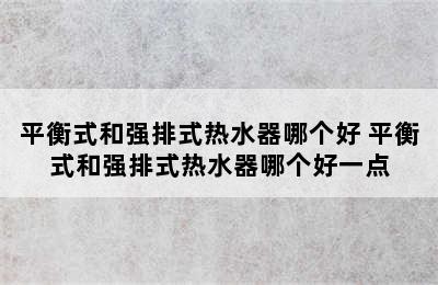 平衡式和强排式热水器哪个好 平衡式和强排式热水器哪个好一点